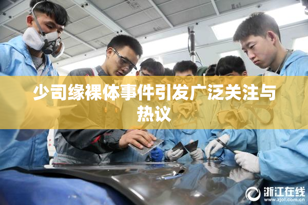 少司缘裸体事件引发广泛关注与热议