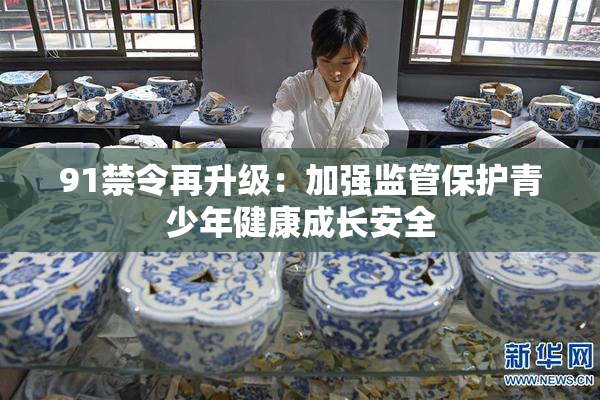 91禁令再升级：加强监管保护青少年健康成长安全