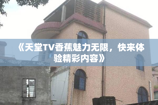 《天堂TV香蕉魅力无限，快来体验精彩内容》