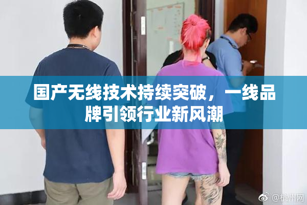 国产无线技术持续突破，一线品牌引领行业新风潮
