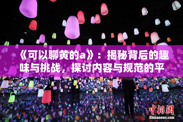 《可以聊黄的a》：揭秘背后的趣味与挑战，探讨内容与规范的平衡