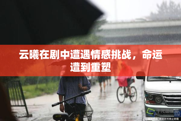 云曦在剧中遭遇情感挑战，命运遭到重塑