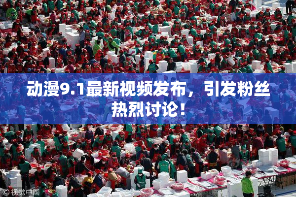 动漫9.1最新视频发布，引发粉丝热烈讨论！