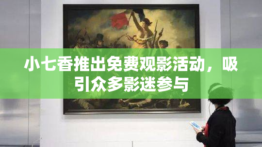 小七香推出免费观影活动，吸引众多影迷参与