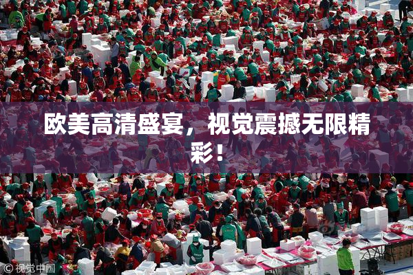 欧美高清盛宴，视觉震撼无限精彩！