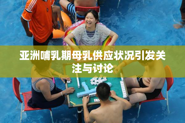 亚洲哺乳期母乳供应状况引发关注与讨论