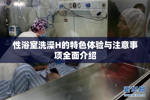 性浴室洗澡H的特色体验与注意事项全面介绍
