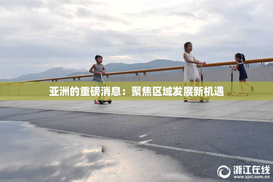 亚洲的重磅消息：聚焦区域发展新机遇