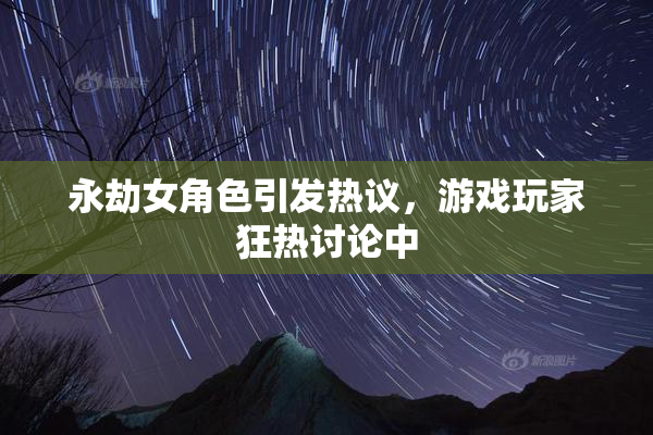 永劫女角色引发热议，游戏玩家狂热讨论中