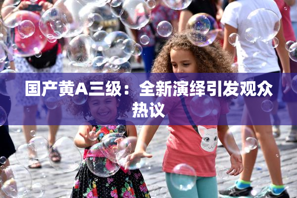 国产黄A三级：全新演绎引发观众热议