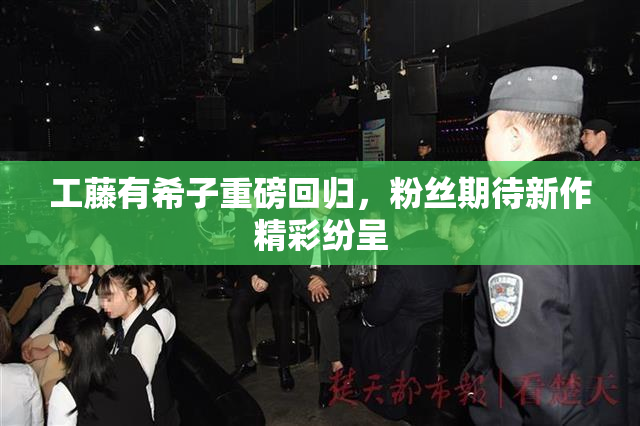 工藤有希子重磅回归，粉丝期待新作精彩纷呈