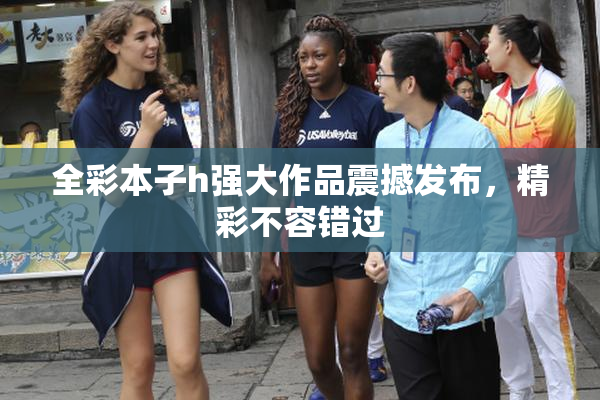 全彩本子h强大作品震撼发布，精彩不容错过
