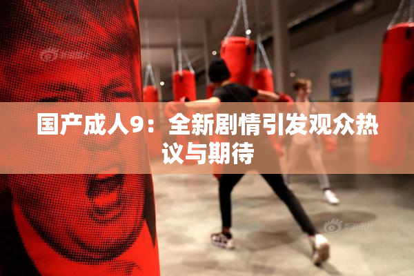 国产成人9：全新剧情引发观众热议与期待