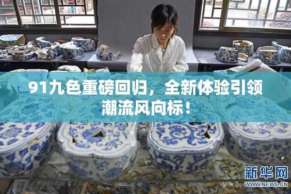 91九色重磅回归，全新体验引领潮流风向标！