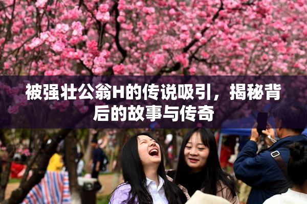 被强壮公翁H的传说吸引，揭秘背后的故事与传奇