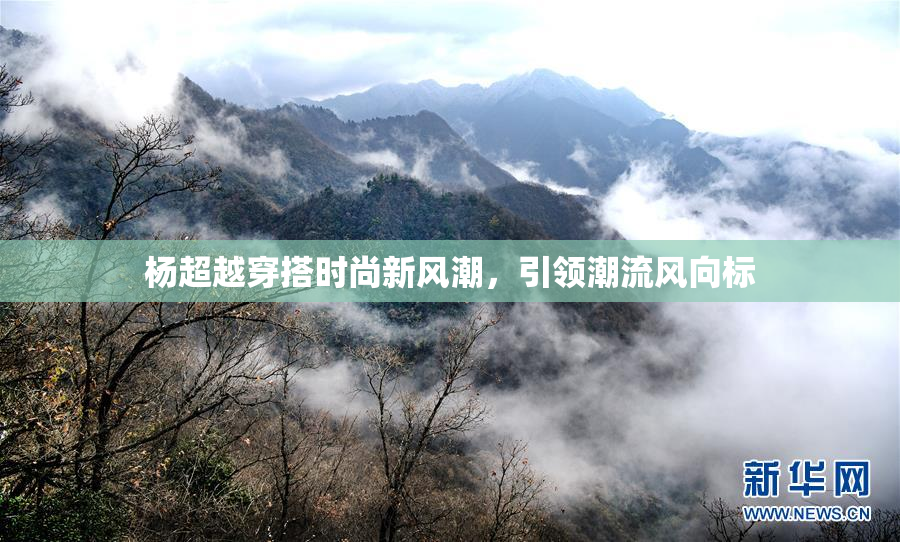 杨超越穿搭时尚新风潮，引领潮流风向标