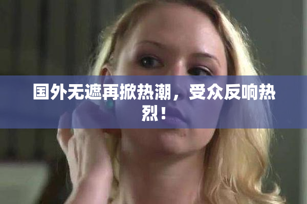 国外无遮再掀热潮，受众反响热烈！