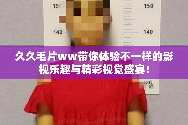 久久毛片ww带你体验不一样的影视乐趣与精彩视觉盛宴！