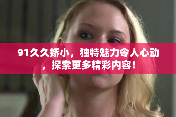 91久久娇小，独特魅力令人心动，探索更多精彩内容！