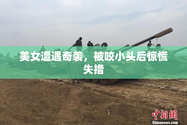 美女遭遇奇袭，被咬小头后惊慌失措