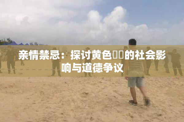 亲情禁忌：探讨黄色亂倫的社会影响与道德争议