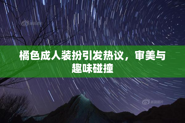 橘色成人装扮引发热议，审美与趣味碰撞