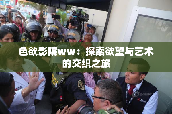 色欲影院ww：探索欲望与艺术的交织之旅