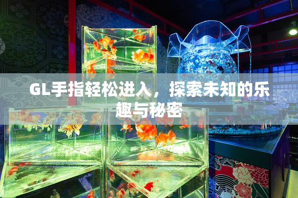 GL手指轻松进入，探索未知的乐趣与秘密