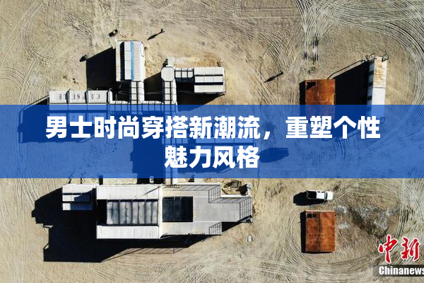 男士时尚穿搭新潮流，重塑个性魅力风格