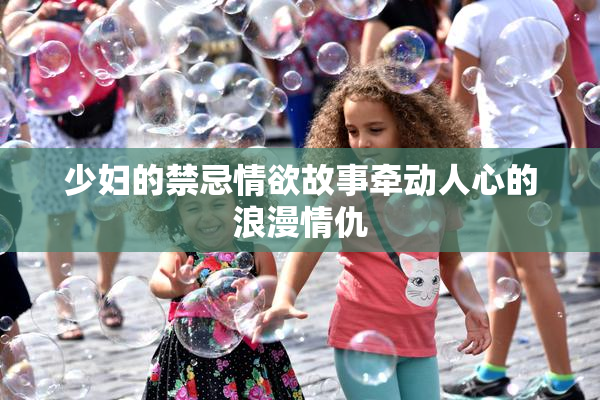 少妇的禁忌情欲故事牵动人心的浪漫情仇