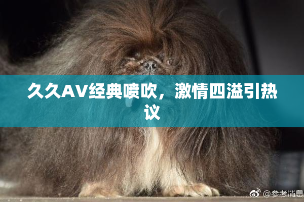久久AV经典喷吹，激情四溢引热议