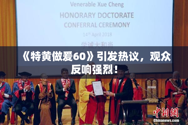 《特黄做爰60》引发热议，观众反响强烈！