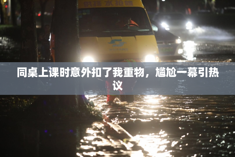 同桌上课时意外扣了我重物，尴尬一幕引热议