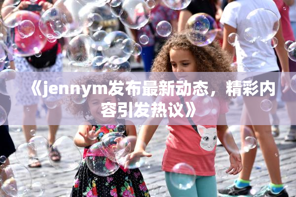 《jennym发布最新动态，精彩内容引发热议》