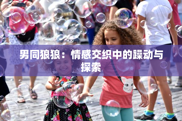 男同狼狼：情感交织中的躁动与探索