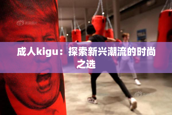 成人kigu：探索新兴潮流的时尚之选