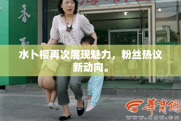水卜樱再次展现魅力，粉丝热议新动向。