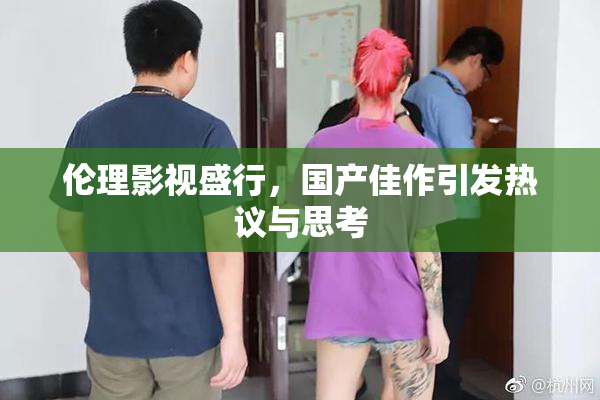 伦理影视盛行，国产佳作引发热议与思考