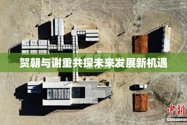 贺朝与谢重共探未来发展新机遇