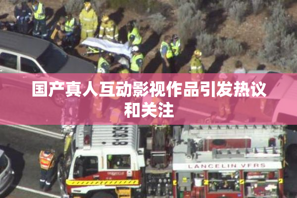 国产真人互动影视作品引发热议和关注