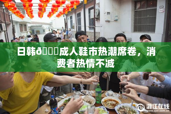 日韩🔞成人鞋市热潮席卷，消费者热情不减