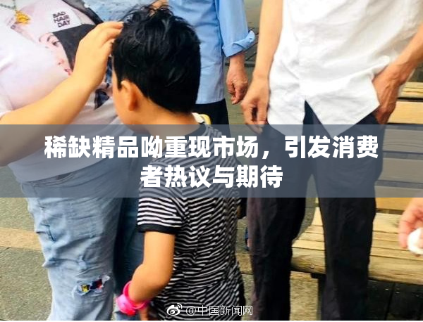 稀缺精品呦重现市场，引发消费者热议与期待