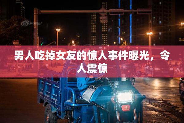 男人吃掉女友的惊人事件曝光，令人震惊