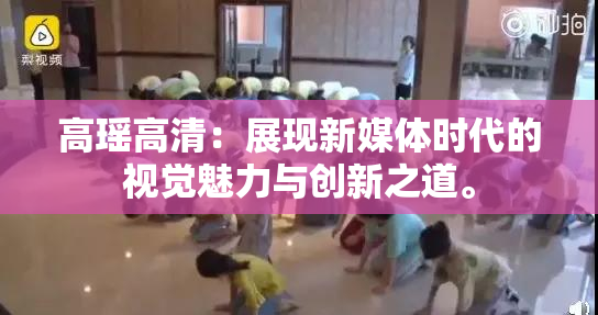 高瑶高清：展现新媒体时代的视觉魅力与创新之道。