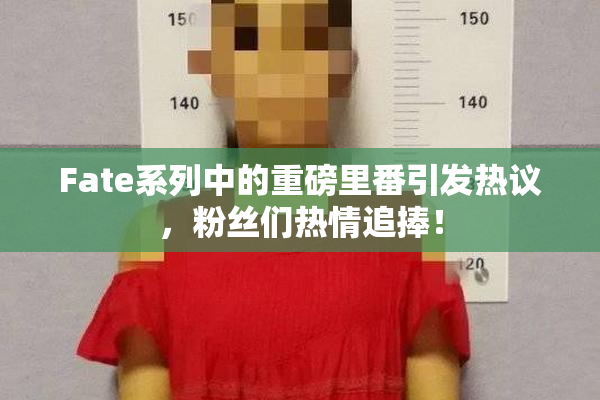 Fate系列中的重磅里番引发热议，粉丝们热情追捧！
