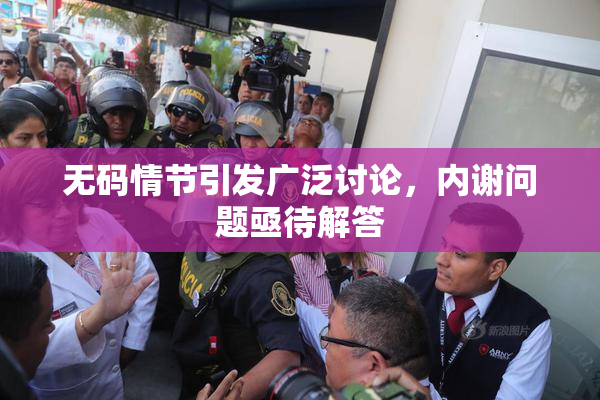 无码情节引发广泛讨论，内谢问题亟待解答