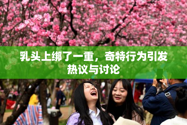 乳头上绑了一重，奇特行为引发热议与讨论