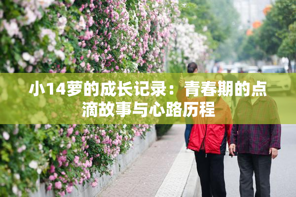 小14萝的成长记录：青春期的点滴故事与心路历程