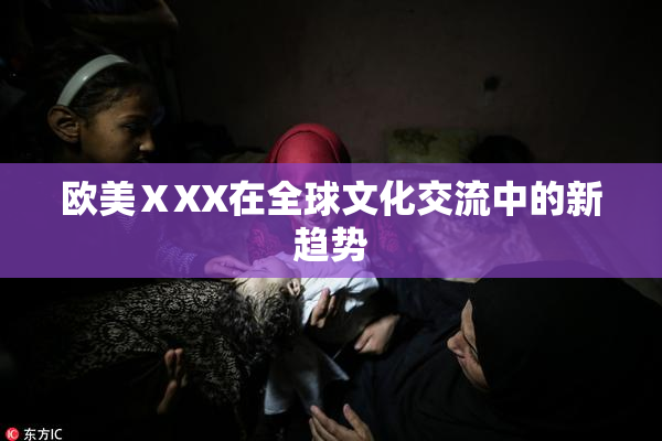 欧美ⅩXX在全球文化交流中的新趋势