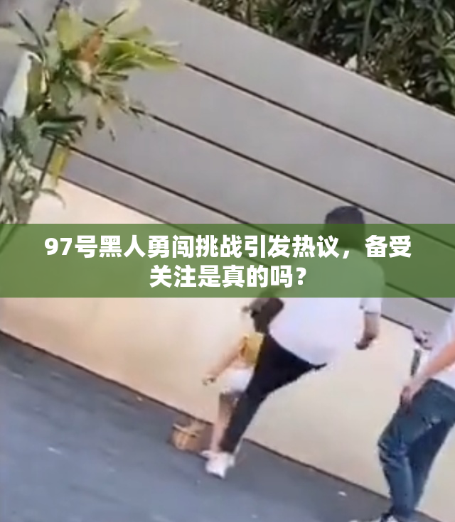 97号黑人勇闯挑战引发热议，备受关注是真的吗？